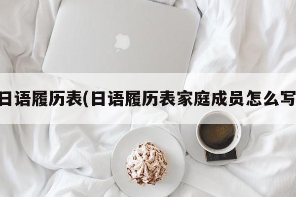 日语履历表(日语履历表家庭成员怎么写)